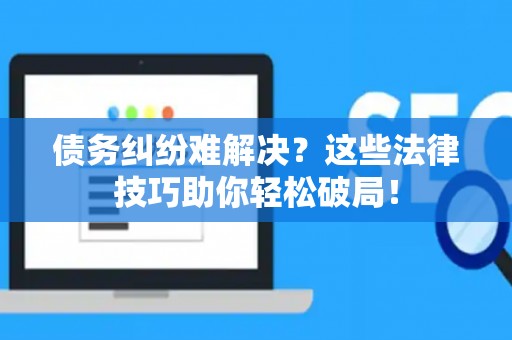 债务纠纷难解决?这些法律技巧助你轻松破局! 债务纠纷难解决?这些法律技巧助你轻松破局!
