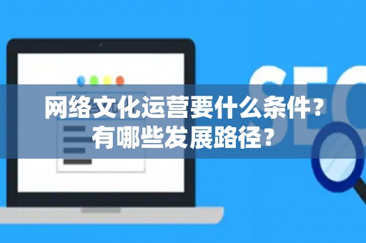 网络文化运营要什么条件？有哪些发展路径？