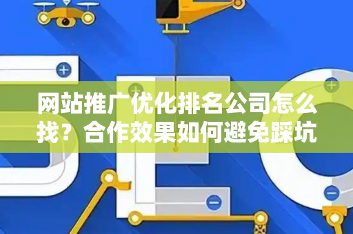 网站推广优化排名公司怎么找？合作效果如何避免踩坑？