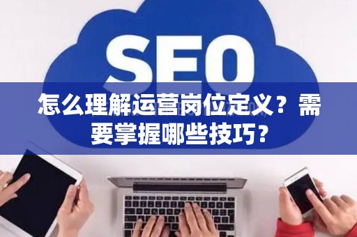 怎么理解运营岗位定义？需要掌握哪些技巧？