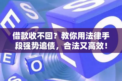 借款收不回？教你用法律手段强势追债，合法又高效！