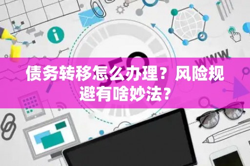 债务转移怎么办理？风险规避有啥妙法？